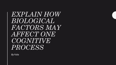 EXPLAIN HOW BIOLOGICAL FACTORS MAY AFFECT ONE COGNITIVE PROCESS By Yulia.