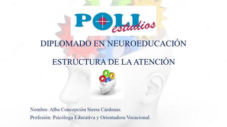 DIPLOMADO EN NEUROEDUCACIÓN ESTRUCTURA DE LA ATENCIÓN Nombre: Alba Concepción Sierra Cárdenas. Profesión: Psicóloga Educativa y Orientadora Vocacional.