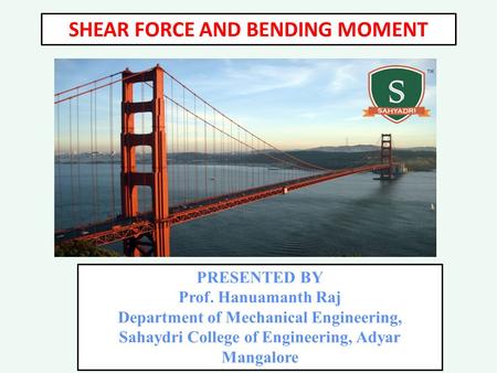 PRESENTED BY Prof. Hanuamanth Raj Department of Mechanical Engineering, Sahaydri College of Engineering, Adyar Mangalore SHEAR FORCE AND BENDING MOMENT.