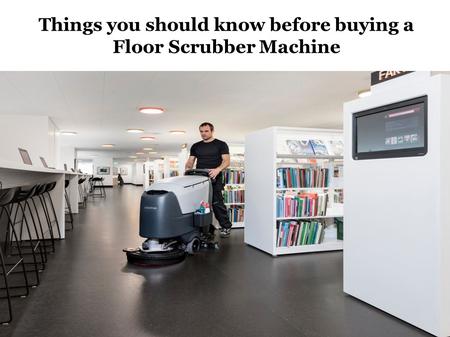 Things you should know before buying a Floor Scrubber Machine.