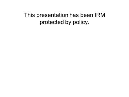 This presentation has been IRM protected by policy.