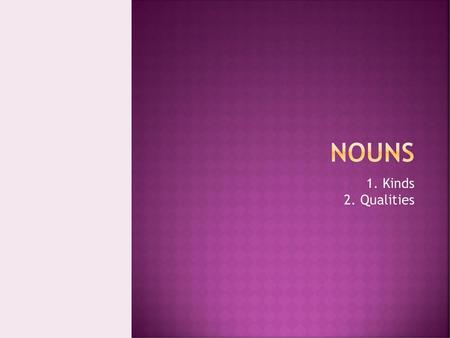 Nouns 1. Kinds 2. Qualities.