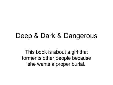 Deep & Dark & Dangerous This book is about a girl that torments other people because she wants a proper burial.