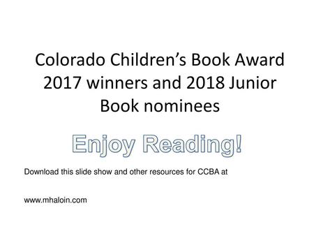 Colorado Children’s Book Award 2017 winners and 2018 Junior Book nominees Enjoy Reading! Download this slide show and other resources for CCBA at www.mhaloin.com.