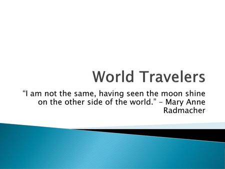 World Travelers “I am not the same, having seen the moon shine on the other side of the world.” – Mary Anne Radmacher.