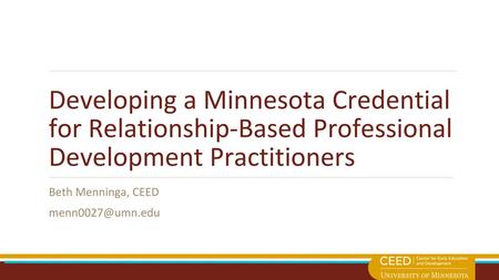 Beth Menninga, CEED menn0027@umn.edu Developing a Minnesota Credential for Relationship-Based Professional Development Practitioners Beth Menninga, CEED.