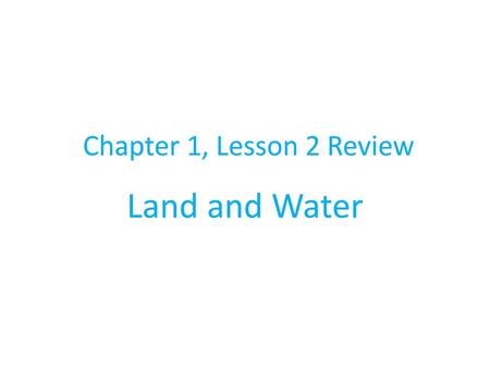 Chapter 1, Lesson 2 Review Land and Water.