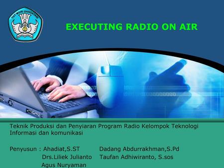 EXECUTING RADIO ON AIR Teknik Produksi dan Penyiaran Program Radio Kelompok Teknologi Informasi dan komunikasi Penyusun : Ahadiat,S.ST	Dadang Abdurrakhman,S.Pd.