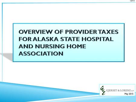 124714 OVERVIEW OF PROVIDER TAXES FOR ALASKA STATE HOSPITAL AND NURSING HOME ASSOCIATION May 2015.