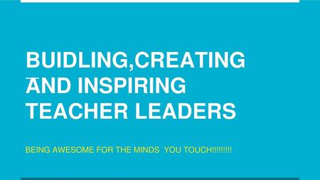 BUIDLING,CREATING AND INSPIRING TEACHER LEADERS