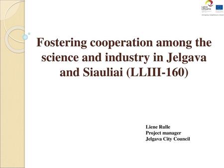 Fostering cooperation among the science and industry in Jelgava and Siauliai (LLIII-160) Liene Rulle Project manager Jelgava City Council.