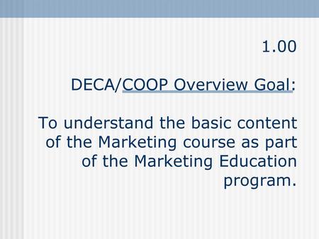 1.00 DECA/COOP Overview Goal: To understand the basic content of the Marketing course as part of the Marketing Education program.