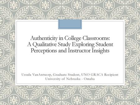 Authenticity in College Classrooms:  A Qualitative Study Exploring Student Perceptions and Instructor Insights Ursula VanAntwerp,