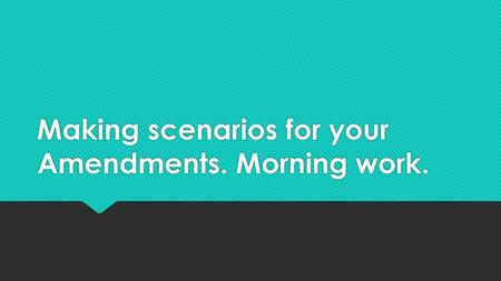 Making scenarios for your Amendments. Morning work.