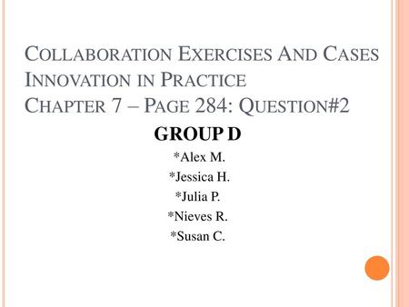 Collaboration Exercises And Cases Innovation in Practice Chapter 7 – Page 284: Question#2 GROUP D *Alex M. *Jessica H. *Julia P. *Nieves R. *Susan C.