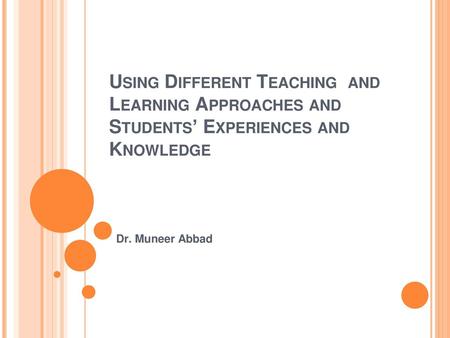 Using Different Teaching and Learning Approaches and Students’ Experiences and Knowledge Dr. Muneer Abbad.