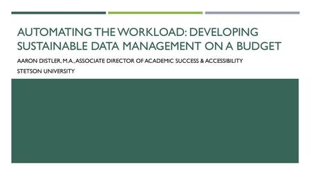 Automating the workload: Developing sustainable data management on a budget Aaron Distler, M.A., Associate Director of Academic Success & Accessibility.