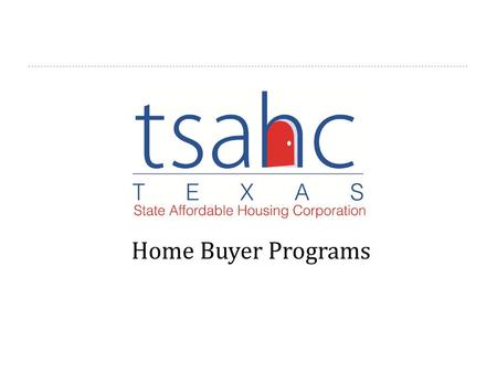 Home Buyer Programs Welcome to Texas State Affordable Housing Corporation’s Home Buyer programs presentation. I am _________________ and I have been trained.