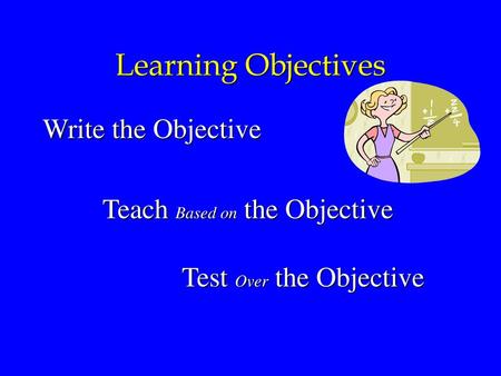 Learning Objectives Write the Objective Teach Based on the Objective