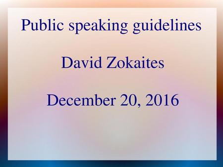 Public speaking guidelines David Zokaites December 20, 2016