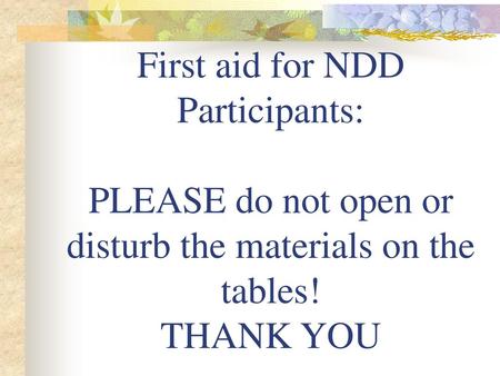 H. First aid for NDD Participants: PLEASE do not open or disturb the materials on the tables! THANK YOU.