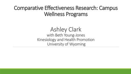 Comparative Effectiveness Research: Campus Wellness Programs Ashley Clark with Beth Young-Jones Kinesiology and Health Promotion University of Wyoming.