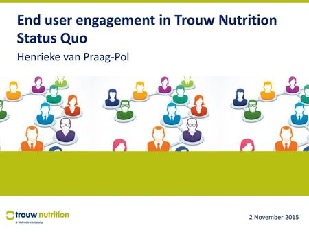 End user engagement in Trouw Nutrition Status Quo Henrieke van Praag-Pol 2 November 2015.