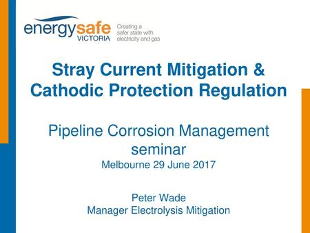 Stray Current Mitigation & Cathodic Protection Regulation Pipeline Corrosion Management seminar Melbourne 29 June 2017 Peter Wade Manager Electrolysis.