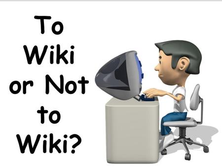 To Wiki or Not to Wiki?.