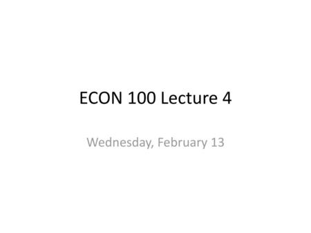 ECON 100 Lecture 4 Wednesday, February 13.