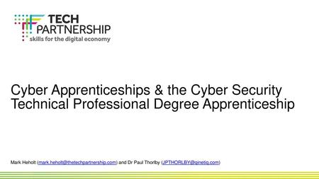 Cyber Apprenticeships & the Cyber Security Technical Professional Degree Apprenticeship Mark Heholt (mark.heholt@thetechpartnership.com) and Dr Paul.