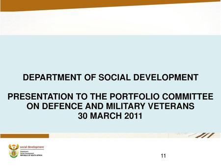 11 DEPARTMENT OF SOCIAL DEVELOPMENT PRESENTATION TO THE PORTFOLIO COMMITTEE ON DEFENCE AND MILITARY VETERANS 30 MARCH 2011 11.