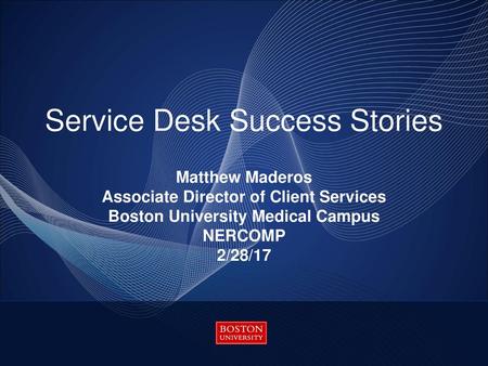 Service Desk Success Stories Matthew Maderos Associate Director of Client Services Boston University Medical Campus NERCOMP 2/28/17.