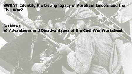 SWBAT: Identify the lasting legacy of Abraham Lincoln and the Civil War? Do Now: Advantages and Disadvantages of the Civil War Worksheet.