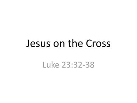 Jesus on the Cross Luke 23:32-38.