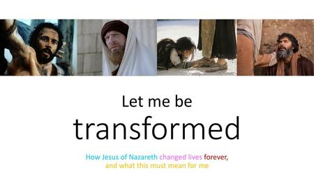 Let me be transformed How Jesus of Nazareth changed lives forever, and what this must mean for me.