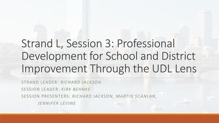 Strand L, Session 3: Professional Development for School and District Improvement Through the UDL Lens Strand Leader: Richard Jackson Session Leader: Kirk.