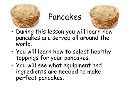 Pancakes During this lesson you will learn how pancakes are served all around the world. You will learn how to select healthy toppings for your pancakes.