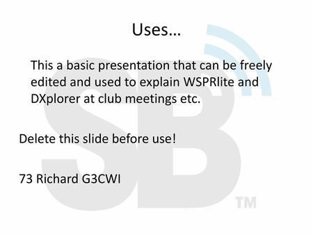 Uses… This a basic presentation that can be freely edited and used to explain WSPRlite and DXplorer at club meetings etc. Delete this slide before use!