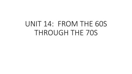 UNIT 14: FROM THE 60S THROUGH THE 70S