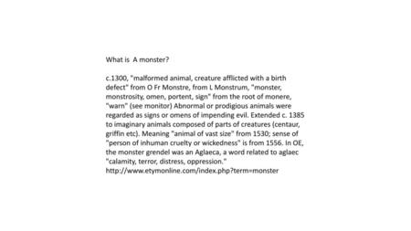 What is A monster? c.1300, malformed animal, creature afflicted with a birth defect from O Fr Monstre, from L Monstrum, monster, monstrosity, omen,