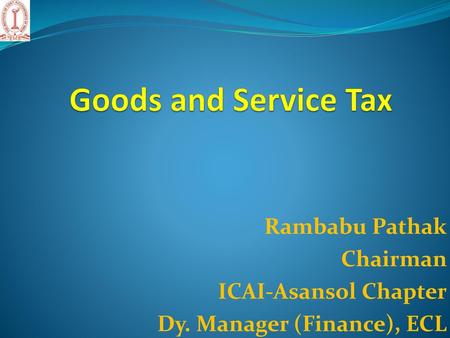 Goods and Service Tax Rambabu Pathak Chairman ICAI-Asansol Chapter