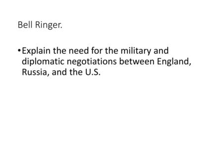 Bell Ringer. Explain the need for the military and diplomatic negotiations between England, Russia, and the U.S.