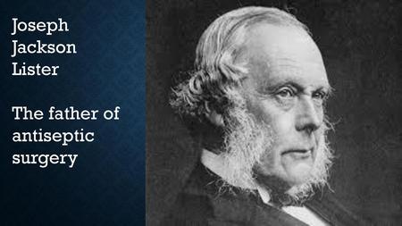 Joseph Jackson Lister The father of antiseptic surgery.