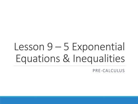 Lesson 9 – 5 Exponential Equations & Inequalities