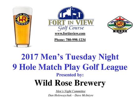 Www.fortinview.com Phone: 780-998-1234 2017 Men’s Tuesday Night 9 Hole Match Play Golf League Presented by: Wild Rose Brewery Men’s Night Committee.