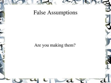 False Assumptions Are you making them?.