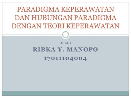 OLEH: RIBKA Y. MANOPO PARADIGMA KEPERAWATAN DAN HUBUNGAN PARADIGMA DENGAN TEORI KEPERAWATAN.