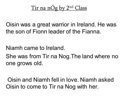 Tir na nÓg by 2 nd Class Oisin was a great warrior in Ireland. He was the son of Fionn leader of the Fianna. Niamh came to Ireland. She was from Tir na.