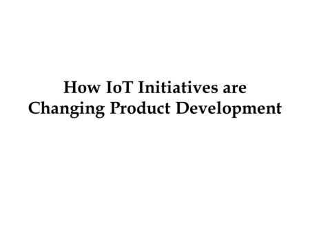 How IoT Initiatives are Changing Product Development.